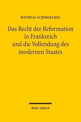 Mathias Schmoeckel - Das Recht der Reformation in Frankreich und die Vollendung des modernen Staates