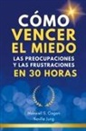 Maxwell S. Cagan, Neville Jung - Cómo Vencer El Miedo, Las Preocupaciones Y Las Frustraciones En 30 Horas