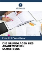 (Dr. Pawan Kumar, Prof (Dr ) Pawan Kumar, Prof. (Dr.) Pawan Kumar - DIE GRUNDLAGEN DES AKADEMISCHEN SCHREIBENS