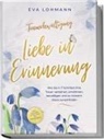 Eva Lohmann, Eva Theresa Lohmann - Trauerbewältigung - Liebe in Erinnerung: Wie Sie in 7 Schritten Ihre Trauer verstehen, annehmen, bewältigen und zu innerem Glück zurückfinden - inkl. 4-Wochen-Action-Plan zur Trauerarbeit