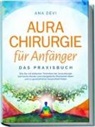 Ana Devi - Aurachirurgie für Anfänger - Das Praxisbuch: Wie Sie mit einfachen Techniken der Aurachirurgie karmische Muster und energetische Blockaden lösen und zu ganzheitlicher Gesundheit finden
