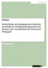 Anonymous - Entwicklung eines pädagogischen Konzepts innerhalb des Schulgründungsprojekts. Am Beispiel einer Grundschule mit Montessori Pädagogik