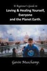 Gavin Muschamp - A Beginner's Guide to Loving & Healing Yourself, Everyone and the Planet Earth