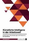 Anonym, Anonymous - Künstliche Intelligenz in der Arbeitswelt. Auswirkungen, Herausforderungen und Chancen für die Gesellschaft