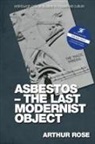 Arthur Rose, Arthur Rose - Asbestos the Last Modernist Object