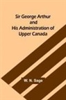 W. N. Sage - Sir George Arthur and His Administration of Upper Canada