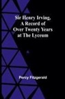 Percy Fitzgerald - Sir Henry Irving,A Record of Over Twenty Years at the Lyceum