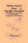 Anonymous - Mother Stories from the New Testament; A Book of the Best Stories from the New Testament that Mothers can tell their Children