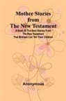 Anonymous - Mother Stories from the New Testament; A Book of the Best Stories from the New Testament that Mothers can tell their Children