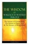 Wallace D Wattles, Wallace D. Wattles - The Wisdom of Wallace D. Wattles Trilogy: The Science of Getting Rich, the Science of Being Well & the Science of Being Great (Complete Edition)