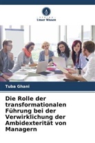 Tuba Ghani - Die Rolle der transformationalen Führung bei der Verwirklichung der Ambidexterität von Managern