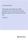 James Dabney McCabe - The Secrets of the Great City; A Work Descriptive Of The Virtues And The Vices, Mysteries, Miseries And Crimes Of New York City