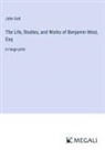 John Galt - The Life, Studies, and Works of Benjamin West, Esq