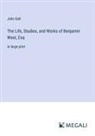 John Galt - The Life, Studies, and Works of Benjamin West, Esq