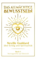Neville Goddard - Das allmächtige Bewusstsein: Neville Goddard über Erfolg und Spiritualität - Buch 1 - Vortragsreihe auf Deutsch