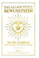 Neville Goddard - Das allmächtige Bewusstsein: Neville Goddard über Erfolg und Spiritualität - Buch 3 - Vortragsreihe auf Deutsch