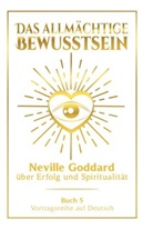 Neville Goddard - Das allmächtige Bewusstsein: Neville Goddard über Erfolg und Spiritualität - Buch 5 - Vortragsreihe auf Deutsch