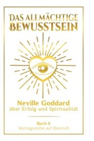Neville Goddard - Das allmächtige Bewusstsein: Neville Goddard über Erfolg und Spiritualität - Buch 6 - Vortragsreihe auf Deutsch