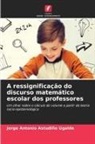 Jorge Antonio Astudillo Ugalde - A ressignificação do discurso matemático escolar dos professores