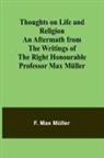 F. Max Müller - Thoughts on Life and Religion An Aftermath from the Writings of The Right Honourable Professor Max Müller