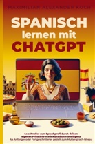 Maximilian Alexander Koch, Maximilian Alexander  Koch, Maximilian Alexander Koch - Spanisch lernen mit ChatGPT: 4x schneller zum Sprachprofi durch deinen eigenen Privatlehrer mit Künstlicher Intelligenz