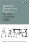 Robert Bernasconi, Philippe Van Haute, Ulrike Kistner, Ulrike Haute Kistner, Reingard Nethersole, Ato Sekyi-Otu... - Violence, Slavery and Freedom Between Hegel and Fanon