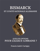 Francis André-Cartigny - Bismarck et l'Unité Allemande Quelles opitions pour l'Alsace-Lorraine ?