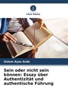 Ozlem Ayaz Arda - Sein oder nicht sein können: Essay über Authentizität und authentische Führung