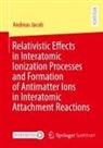 Andreas Jacob - Relativistic Effects in Interatomic Ionization Processes and Formation of Antimatter Ions in Interatomic Attachment Reactions