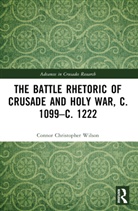 Connor Christopher Wilson - Battle Rhetoric of Crusade and Holy War, C. 1099c. 1222