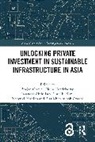 Bhajan Hendriyetty Grewal, Iskandar Abdullaev, Eisa Khan Ayoob Ayoobi, Bhajan Grewal, Nella Hendriyetty, Chul Ju Kim... - Unlocking Private Investment in Sustainable Infrastructure in Asia