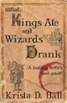 Krista D. Ball - What Kings Ate and Wizards Drank