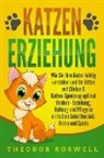 Theodor Roswell - KATZENERZIEHUNG: Wie Sie Ihre Katze richtig verstehen und Ihr Kitten mit Clicker & Katzen-Spielzeug optimal fördern - Erziehung, Haltung und Pflege in einfachen Schritten inkl. Tricks und Spiele