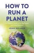 John Holman - How to Run a Planet An Essential Guide to the Big Picture and Global Solutions