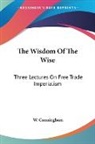 W. Cunningham - The Wisdom of the Wise: Three Lectures on Free Trade Imperialism