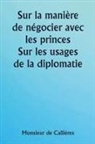 Monsieur de Callières - Sur la manière de négocier avec les princes. Sur les usages de la diplomatie ; le choix des ministres et des envoyés ; et les qualités personnelles nécessaires à la réussite des missions à l'étranger