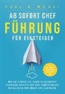 Paul A Wyatt, Paul A. Wyatt - Ab sofort Chef - Führung für Einsteiger: Wie Sie schnell als neuer Vorgesetzter anerkannt werden und sich langfristig als kompetente Führungskraft etablieren | Alle wichtigen Leadership Kompetenzen