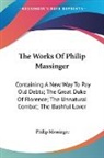 Philip Massinger - The Works of Philip Massinger: Containing a New Way to Pay Old Debts;