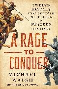 Michael Walsh - A Rage to Conquer Twelve Battles That Changed the Course of Western History