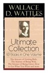 Frank T. Merrill, Wallace D Wattles, Wallace D. Wattles - Wallace D. Wattles Ultimate Collection - 10 Books in One Volume