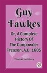 Thomas Lathbury - Guy Fawkes Or, A Complete History Of The Gunpowder Treason, A.D. 1605
