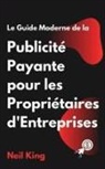 Neil King - Le Guide Moderne de la Publicité Payante pour les Propriétaires d'Entreprises