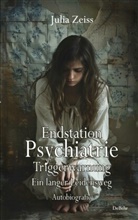 Julia Zeiss - Endstation Psychiatrie - Triggerwarnung - Ein langer Leidensweg - Autobiografie
