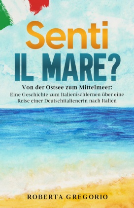 Roberta Gregorio - Senti il mare? Von der Ostsee zum Mittelmeer: Eine Geschichte zum Italienischlernen über eine Reise einer Deutschitalienerin nach Italien