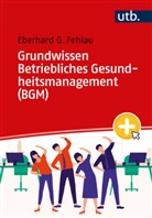 Eberhard G Fehlau, Eberhard G. Fehlau - Grundwissen Betriebliches Gesundheitsmanagement (BGM)