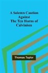 Thomas Taylor - A Solemn Caution Against the Ten Horns of Calvinism