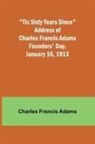 Charles Francis Adams - 'Tis Sixty Years Since Address of Charles Francis Adams; Founders' Day, January 16, 1913