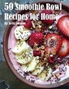 Kelly Johnson - 50 Smoothie Bowl Recipes for Home