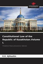 K. K. Ajthozhin, K.K. Ajthozhin - Constitutional Law of the Republic of Kazakhstan.Volume I.