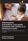 Surbhi Priyadarshi, Rangoli Srivastava - Odontoiatria preventiva: una guida completa alla salute e al benessere orale